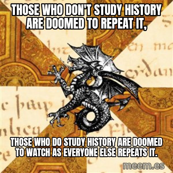 History Major Heraldic Beast meme: Those who don't study history are doomed to repeat it, / Those who DO study history are doomed to watch as everyone else repeats it.