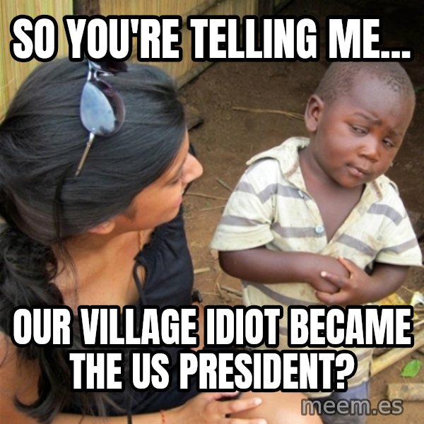So You're Telling me meme: So you're telling me... / Our village idiot Became the us president?