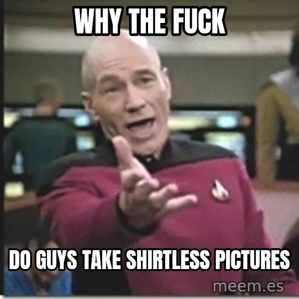 star trek wtf meme: why the fuck / do guys take shirtless pictures