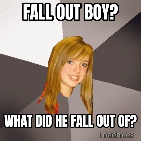 Musically Oblivious 8th Grader meme: Fall out boy? / what did he fall out of?