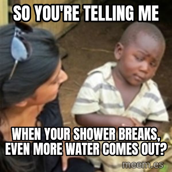Skeptical 3rd World Kid meme: So YOu'RE TELLING ME / when your shower breaks, even MORE water comes out?
