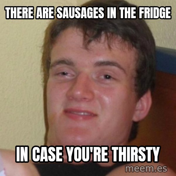 Stoner Stanley meme: there are sausages in the fridge / in case you're thirsty
