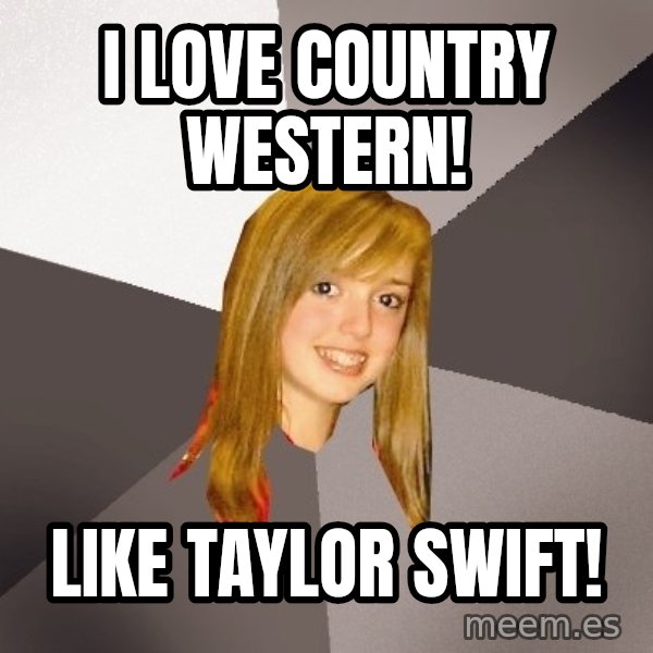 Musically Oblivious 8th Grader meme: I LOVE COUNTRY WESTERN! / LIKE TAYLOR SWIFT!