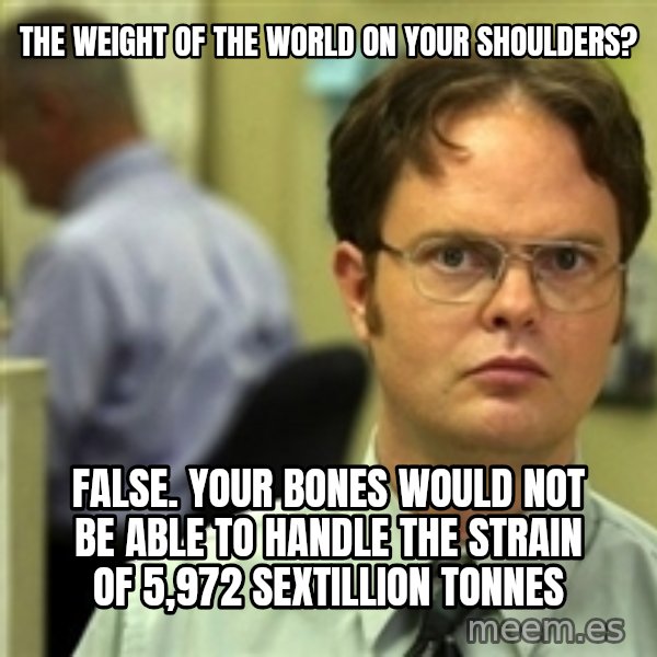 Dwight Schrute meme: The weight of the world on your shoulders? / False. Your bones would not be able to handle the strain of 5,972 sextillion tonNes