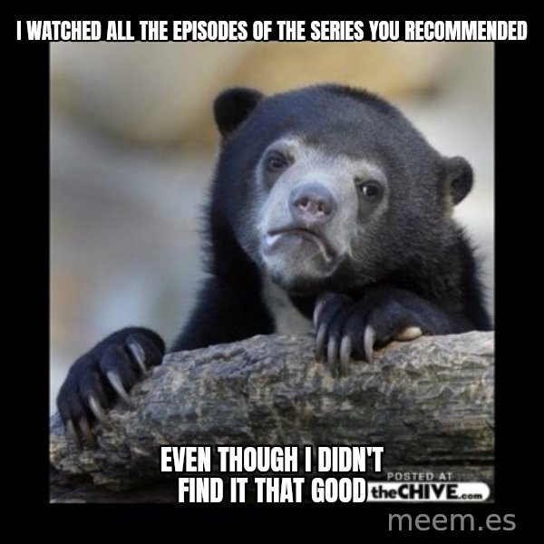 sad bear meme: I watched all the episodes of the series you recommended / even though i didn't find it that good