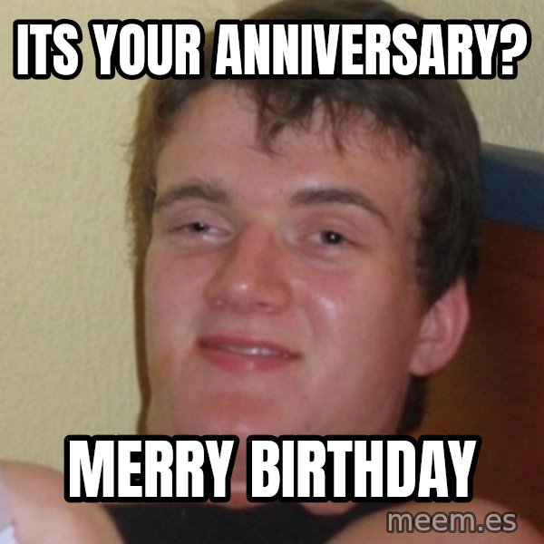 Stoner Stanley meme: its your anniversary? / merry birthday