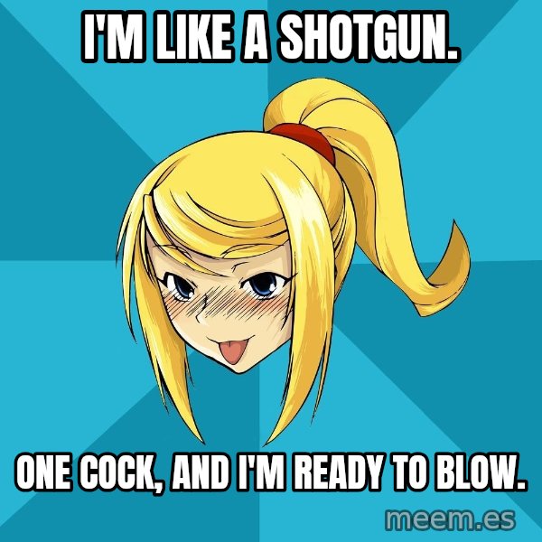 Horney Samus meme: I'm like a shotgun. / One cock, and I'm ready to blow.