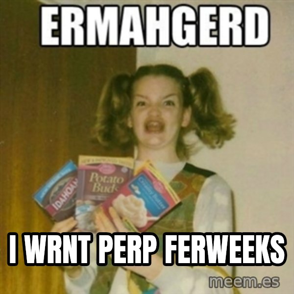 Ermahgerd meme: i wrnt perp ferweeks