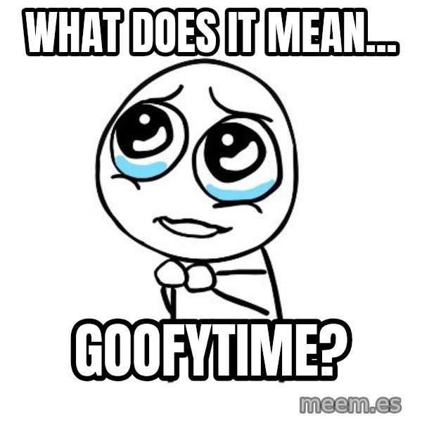 pleaseguy  meme: What does it mean... / Goofytime?