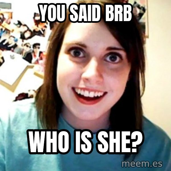 Overly Obsessed Girlfriend meme: YOU SAID BRB / WHO IS SHE?