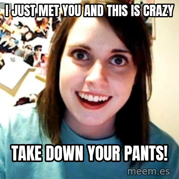 Overly Obsessed Girlfriend meme: I JUST MET YOU AND THIS IS CRAZY / TAKE DOWN YOUR PANTS!