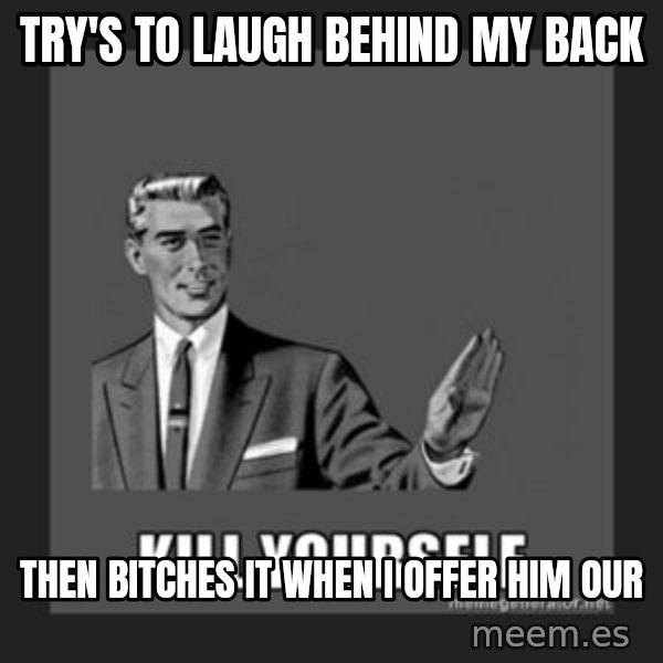 kill yourself guy meme: TRY'S TO LAUGH BEHIND MY BACK / THEN BITCHES IT WHEN I OFFER HIM OUR