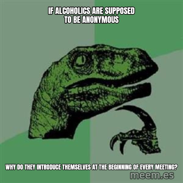 Philosoraptor meme: If alcoholics are supposed to be anonymous / Why do they introduce themselves at the beginning of every meeting?