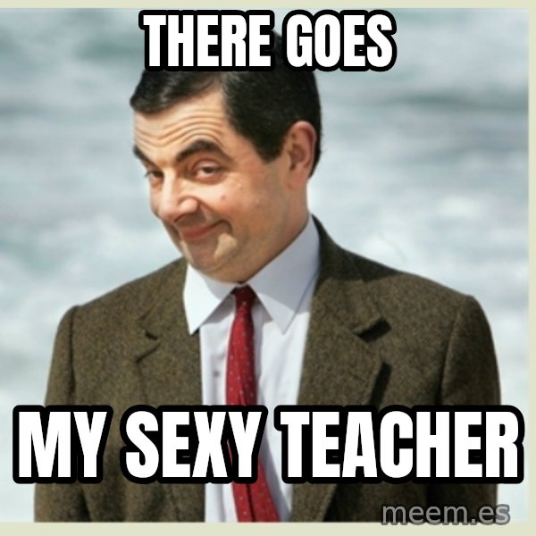 MR bean meme: THERE GOES / MY SEXY TEACHER