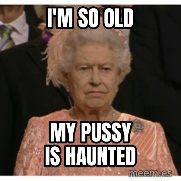 Unimpressed Queen meme: I'm so old / my pussy is haunted