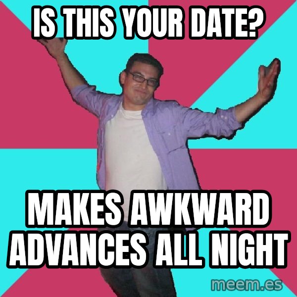 Douchebag Roommate meme: is this your date? / makes awkward advances all night