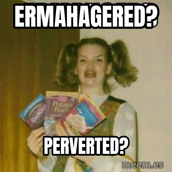 Ermahgerd meme: ERMAHAGERED? / PERVERTED?
