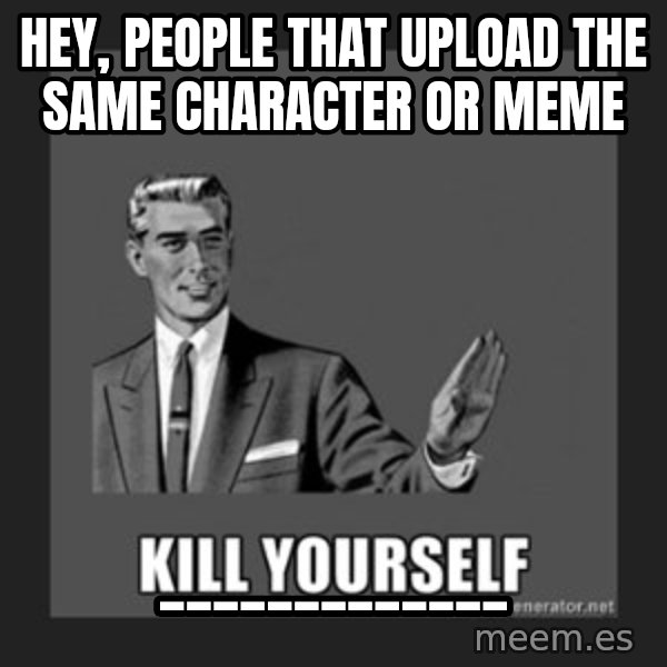kill yourself guy meme: Hey, people that upload the same character or meme / _____________