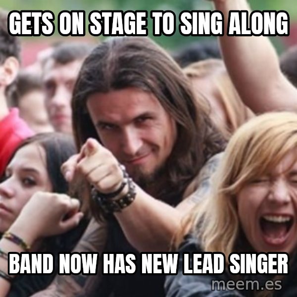 Ridiculously Photogenic Metalhead meme: Gets on stage to sing along / band now has new lead singer