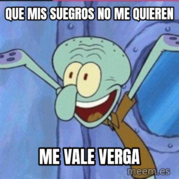 calamardo me vale meme: que mis suegros  no me quieren / me vale verga