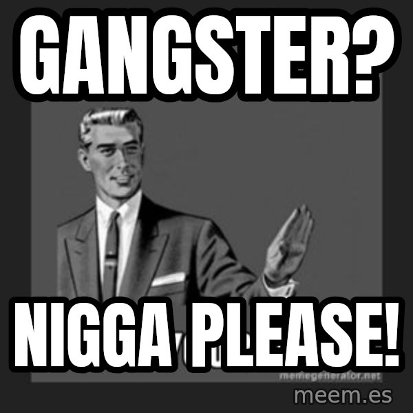 kill yourself guy meme: GANGSTER? / NIGGA PLEASE!