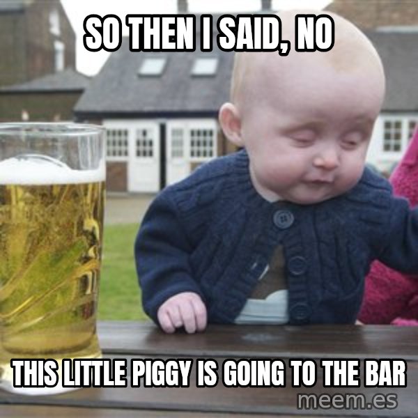 drunk baby 1 meme: SO THEN I SAID, NO / THIS LITTLE PIGGY IS GOING TO THE BAR