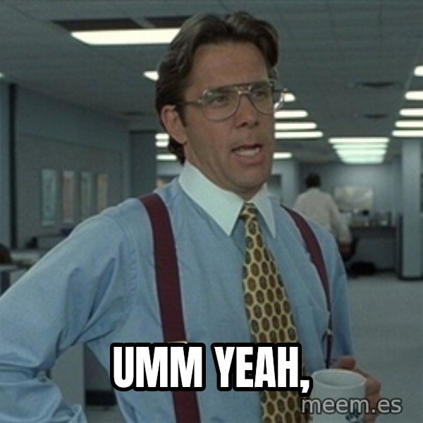 Bill Lumbergh meme: Umm yeah,
