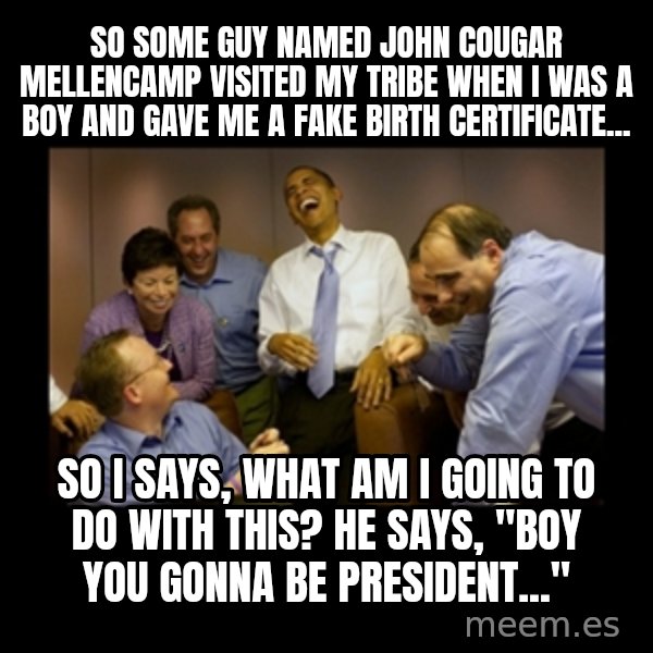 obama laughing  meme: so some guy named john cougar mellencamp visited my tribe when i was a boy and gave me a fake birth certificate... / so i says, what am i going to do with this? he says, "boy you gonna be president..."