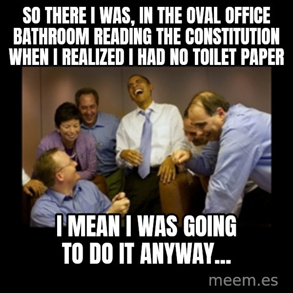 obama laughing  meme: so there i was, in the oval office bathroom reading the constitution when i realized i had no toilet paper / i mean i was going to do it anyway...
