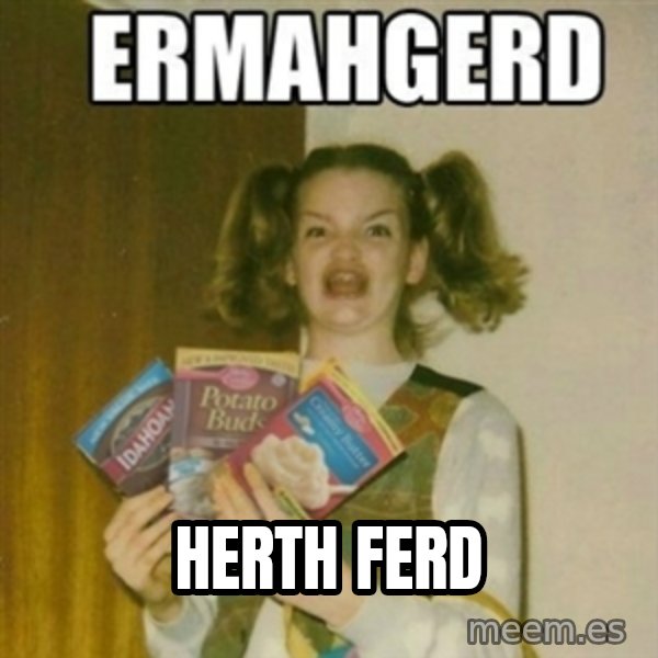 Ermahgerd meme: herth ferd
