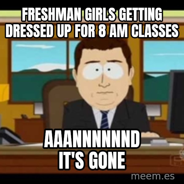 south park aand it's gone meme: Freshman Girls getting dressed up for 8 am classes / aaannnnnnd it's gone