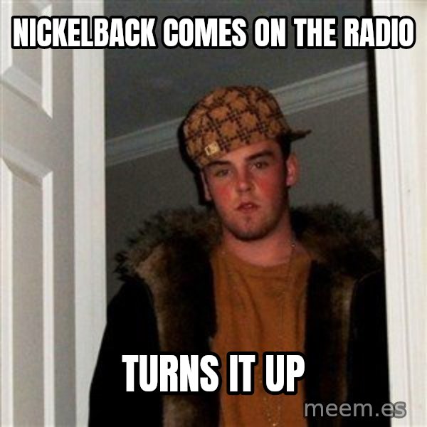 Scumbag Steve meme: nickelback comes on the radio / turns it up