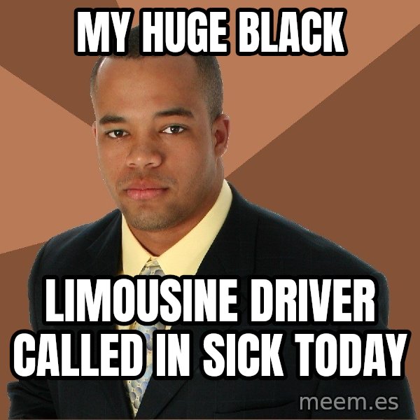Successful Black Man meme: my huge black / limousine driver called in sick today