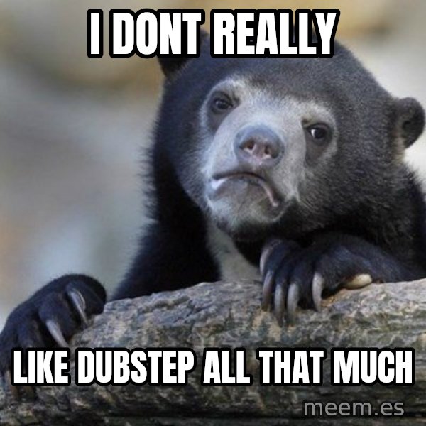 Confession Bear meme: i dont really / like dubstep all that much