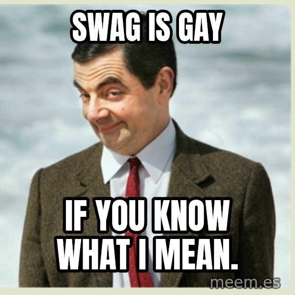 MR bean meme: SWAG IS GAY / IF YOU KNOW WHAT I MEAN.