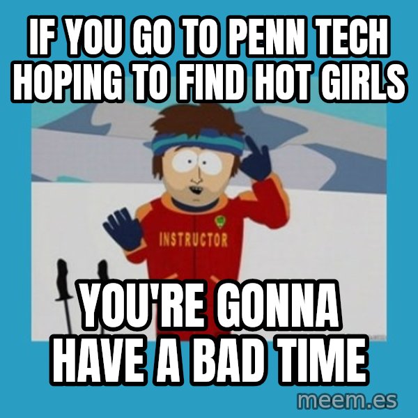 SouthPark Bad Time meme meme: IF YOU GO TO PENN TECH HOPING TO FIND HOT GIRLS / YOU'RE GONNA HAVE A BAD TIME