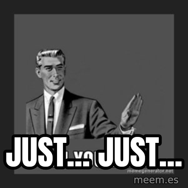 kill yourself guy meme: just... just...