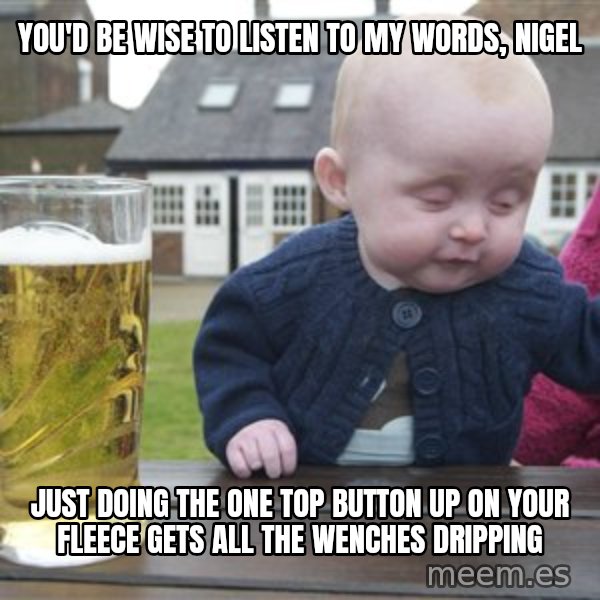 drunk baby 1 meme: you'd be wise to listen to my words, nigel / just doing the one top button up on your fleece gets all the wenches dripping