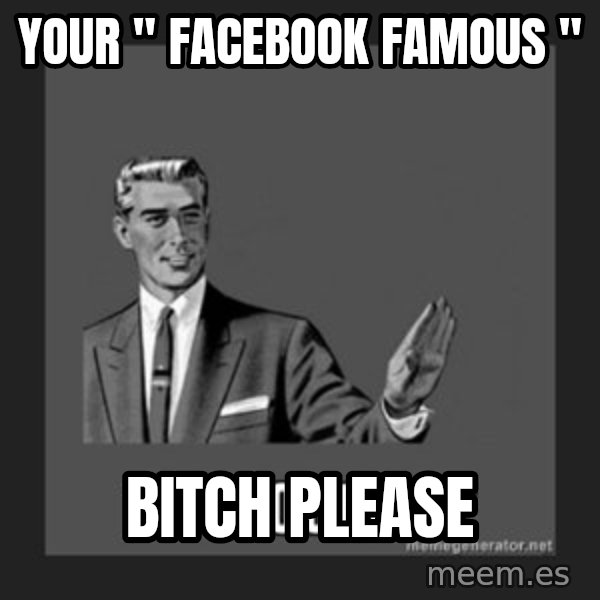 kill yourself guy meme: YOUR " FACEBOOK FAMOUS " / BITCH PLEASE