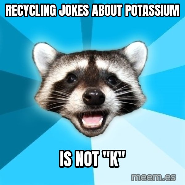 Lame Pun Coon meme: RECYCLING JOKES ABOUT POTASSIUM / IS NOT "K"