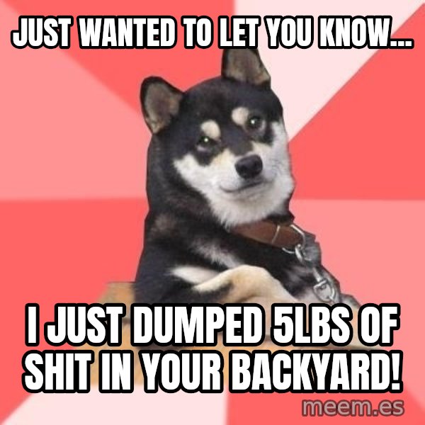 Cool Dog meme: JUST WANTED TO LET YOU KNOW... / I JUST DUMPED 5LBS OF SHIT IN YOUR BACKYARD!