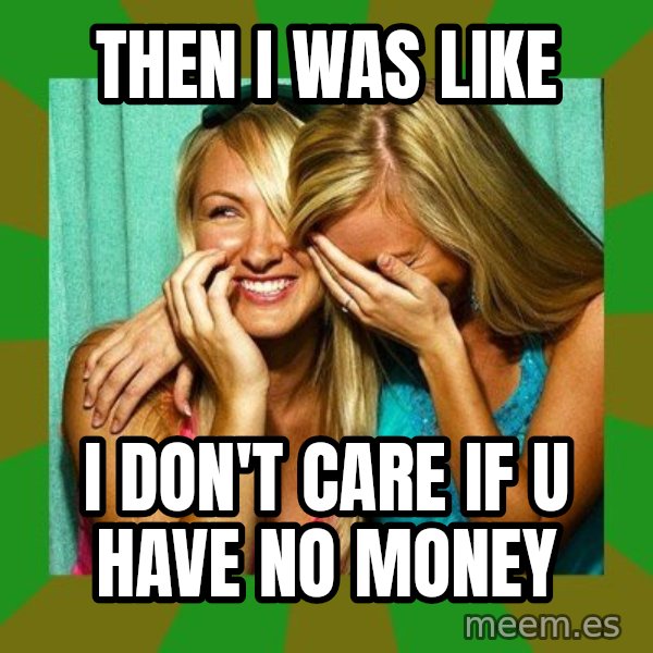 Laughing Girls  meme: THEN I WAS LIKE / I DON'T CARE IF U HAVE NO MONEY