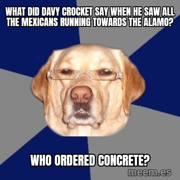 Racist Dog meme: What did Davy Crocket say when he saw all the mexicans running towards the alamo? / Who ordered concrete?