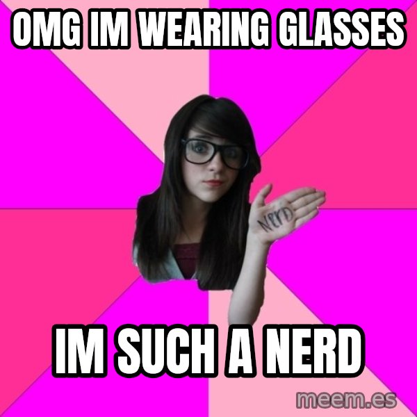 Idiot Nerd Girl meme: omg im wearing glasses / im such a nerd