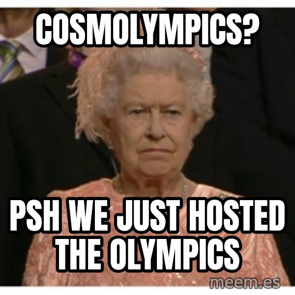 Unimpressed Queen meme: cosmolympics? / psh we just hosted the olympics