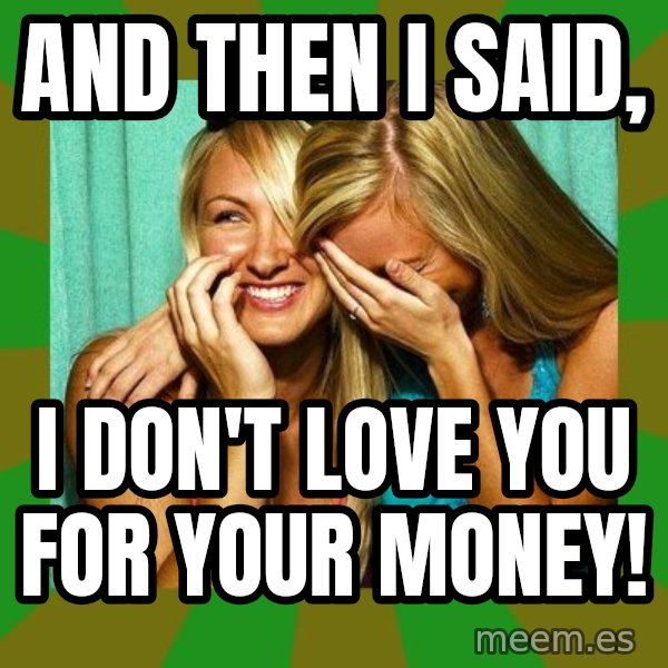 Laughing Girls  meme: AND THEN I SAID, / I DON'T LOVE YOU FOR YOUR MONEY!