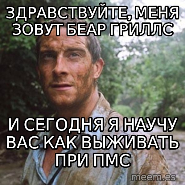Bear Grylls meme: здравствуйте, меня зовут Беар Гриллс / и сегодня я научу вас как выживать при пмс