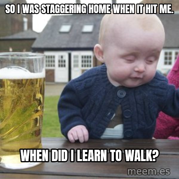 drunk baby 1 meme: So i was staggering home when it hit me. / When did i learn to walk?