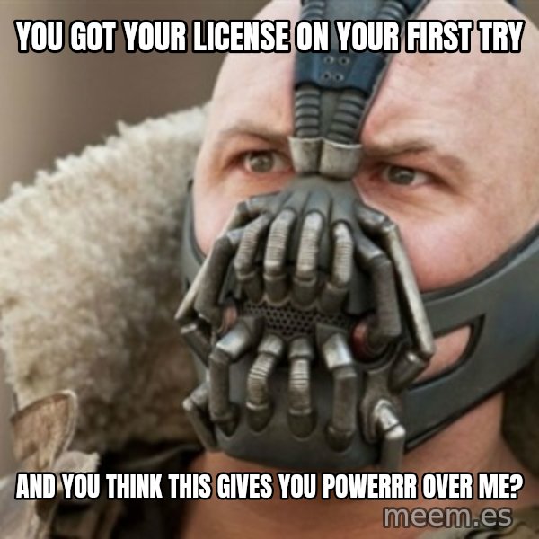 Bane meme: You got your license on your fIrst try / And you think this gives you powerrR over me?