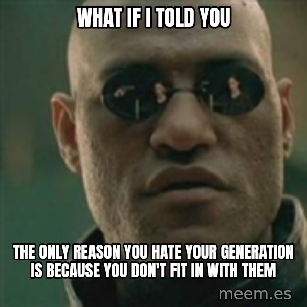Scumbag Morpheus meme: What if I told you / the only reason you hate your generation is because you don't fit in with them
